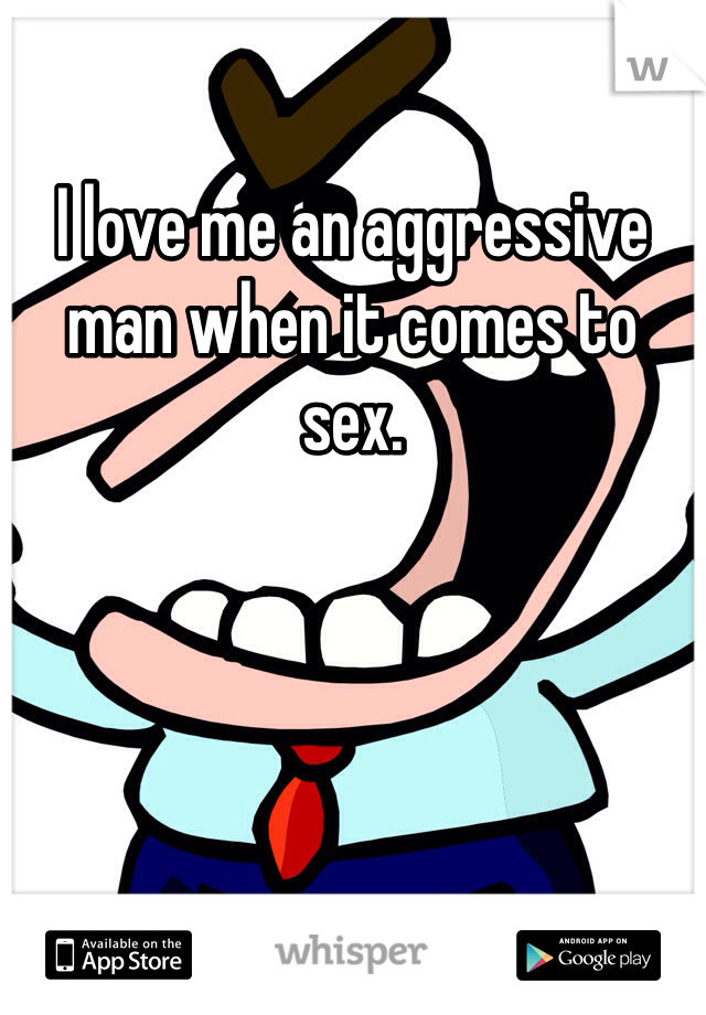 I love me an aggressive man when it comes to sex. 
