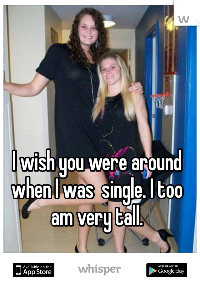 I wish you were around when I was  single. I too am very tall.