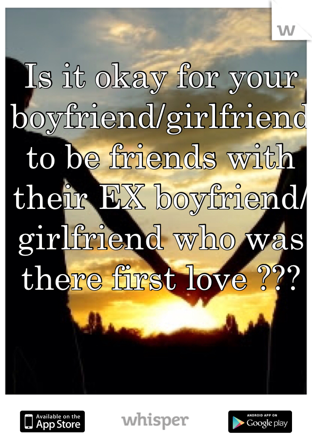 Is it okay for your boyfriend/girlfriend to be friends with their EX boyfriend/girlfriend who was there first love ???