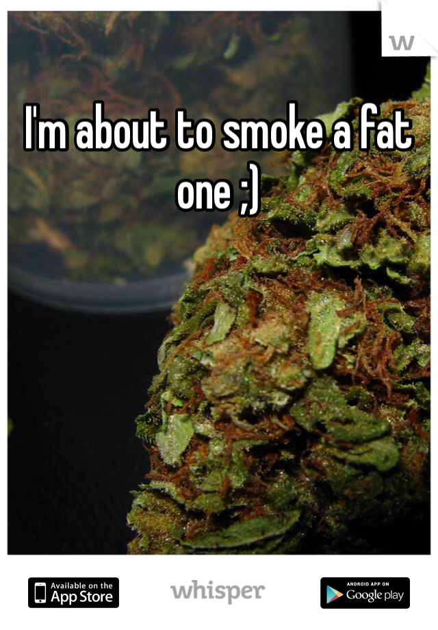 I'm about to smoke a fat one ;)