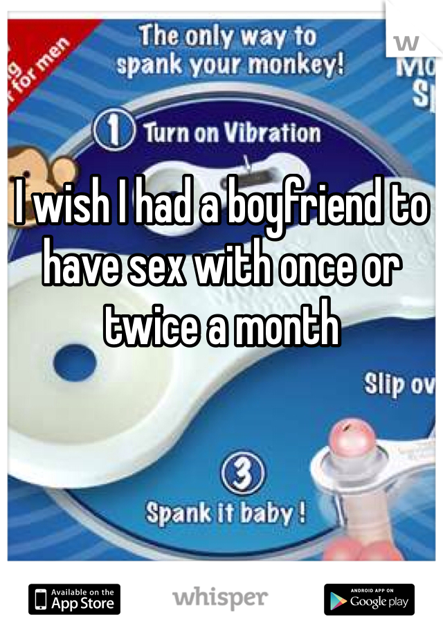 I wish I had a boyfriend to have sex with once or twice a month 