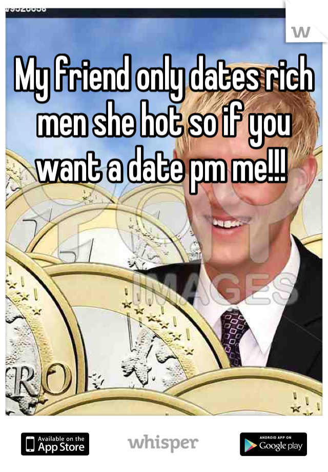 My friend only dates rich men she hot so if you want a date pm me!!! 