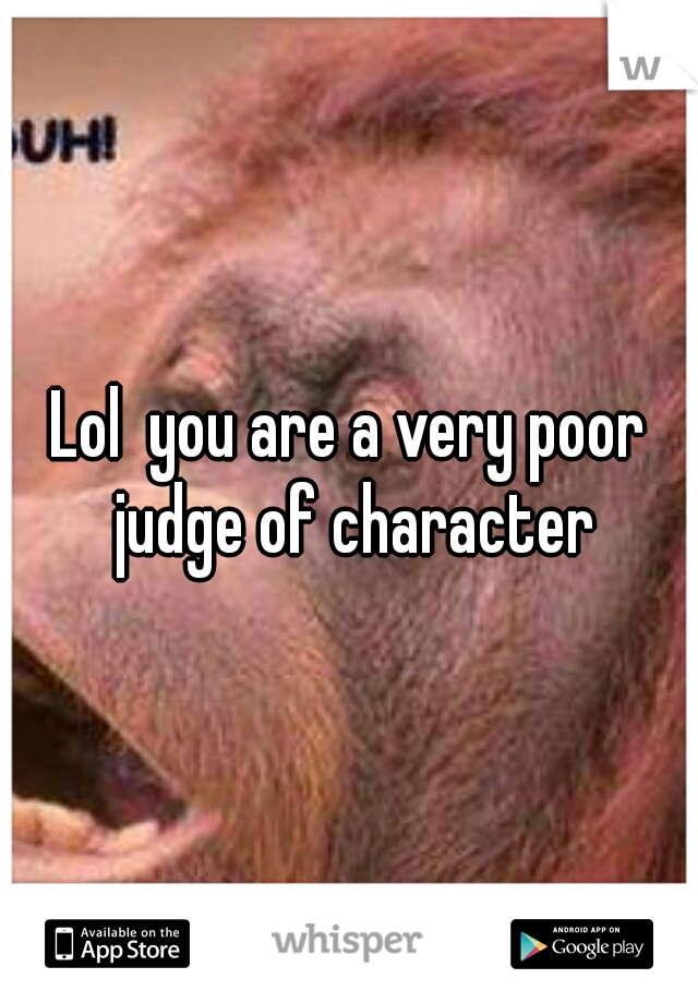 Lol  you are a very poor judge of character
