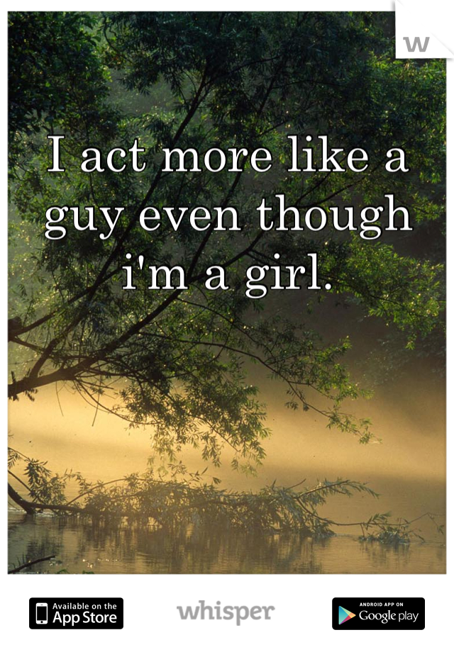 I act more like a guy even though i'm a girl. 