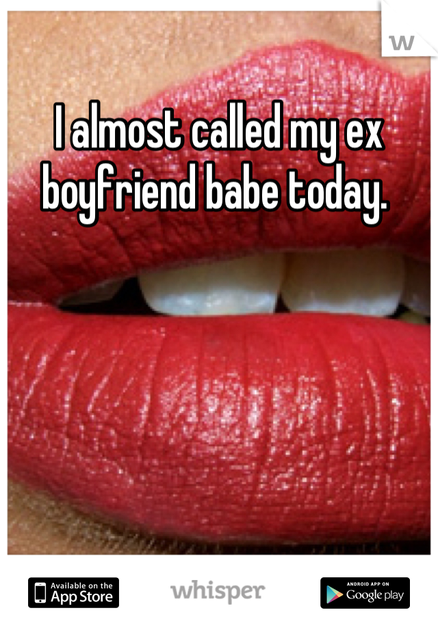 I almost called my ex boyfriend babe today. 