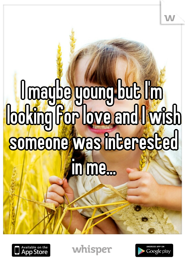 I maybe young but I'm looking for love and I wish someone was interested in me...