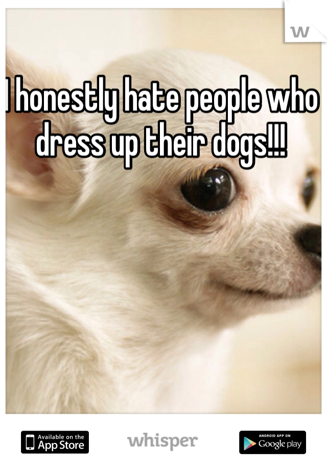 I honestly hate people who dress up their dogs!!!