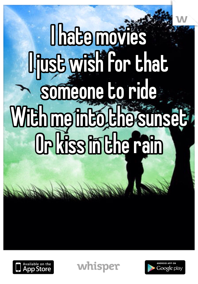I hate movies 
I just wish for that someone to ride
With me into the sunset 
Or kiss in the rain
