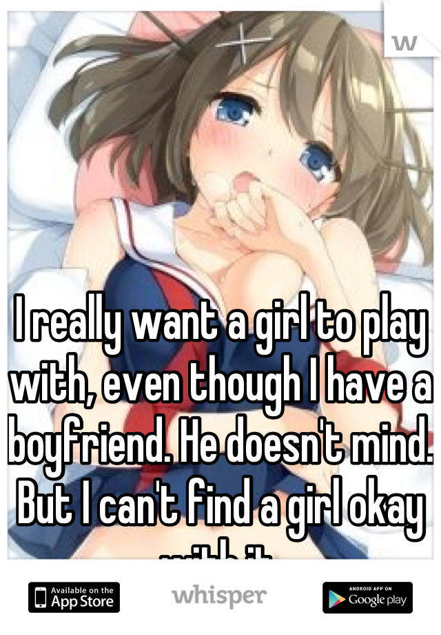 I really want a girl to play with, even though I have a boyfriend. He doesn't mind. But I can't find a girl okay with it.