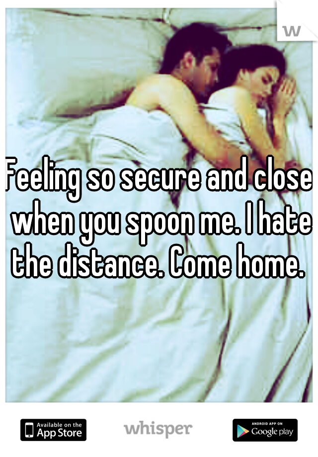 Feeling so secure and close when you spoon me. I hate the distance. Come home. 