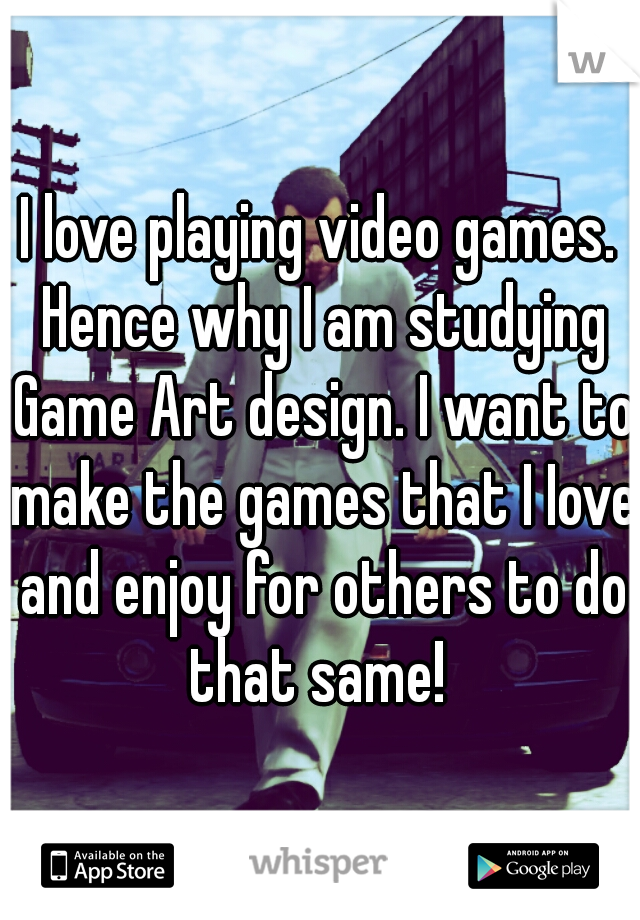 I love playing video games. Hence why I am studying Game Art design. I want to make the games that I Iove and enjoy for others to do that same! 