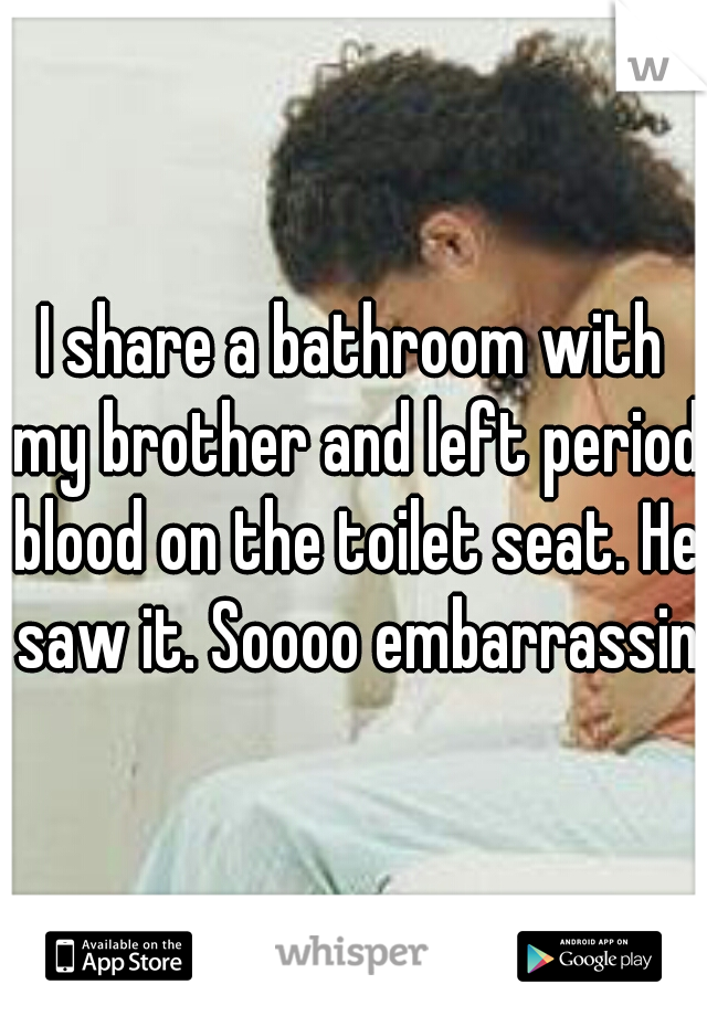 I share a bathroom with my brother and left period blood on the toilet seat. He saw it. Soooo embarrassing