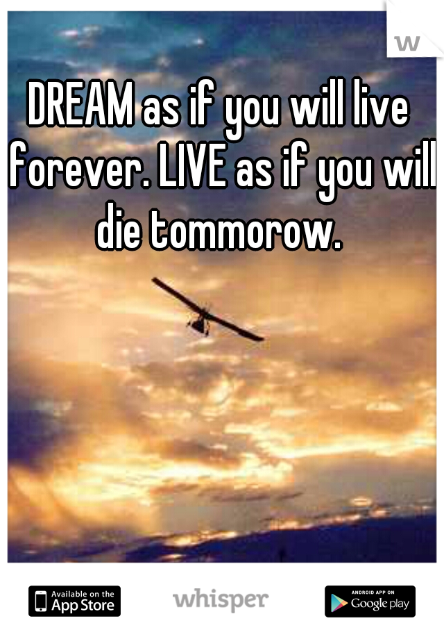 DREAM as if you will live forever. LIVE as if you will die tommorow. 