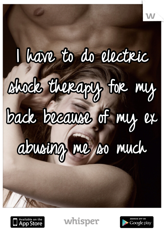 I have to do electric shock therapy for my back because of my ex abusing me so much 