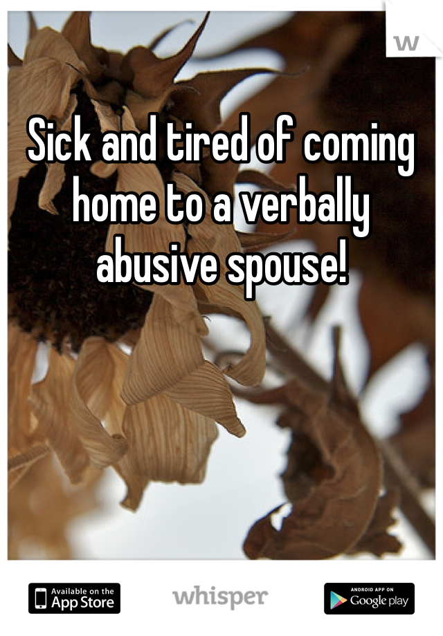Sick and tired of coming home to a verbally abusive spouse!