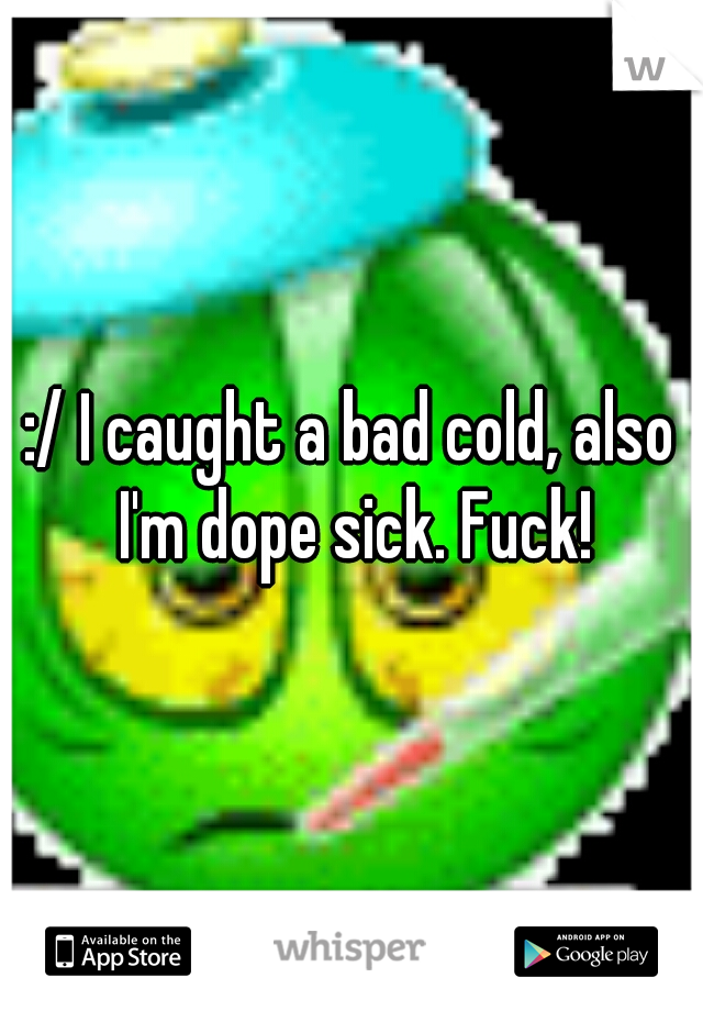 :/ I caught a bad cold, also I'm dope sick. Fuck!