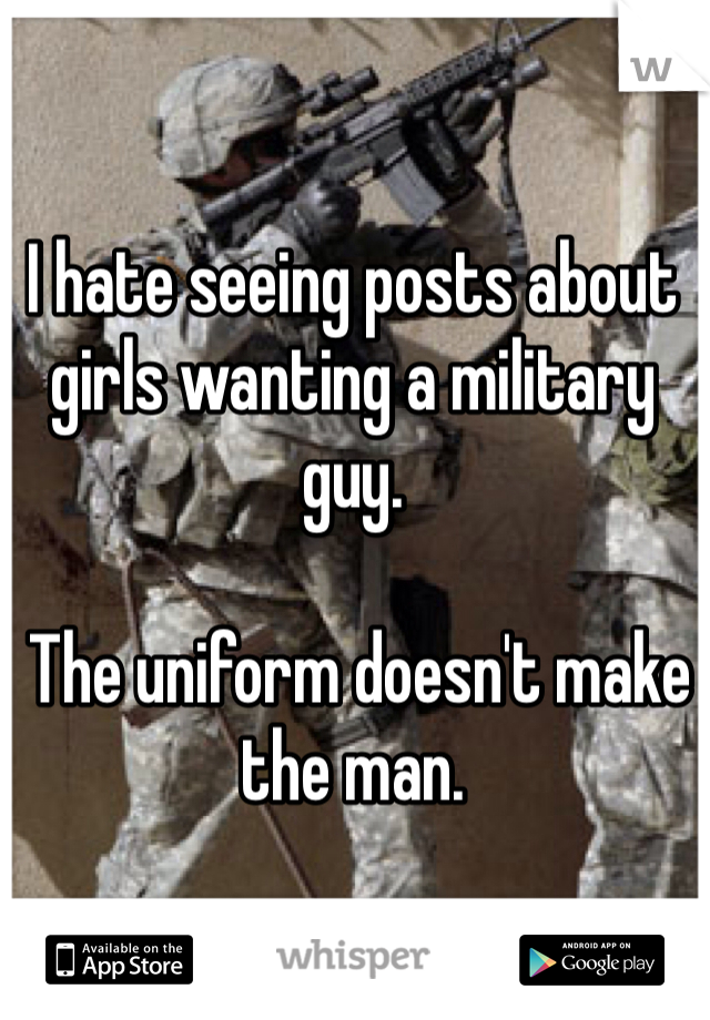 I hate seeing posts about girls wanting a military guy.

 The uniform doesn't make the man. 