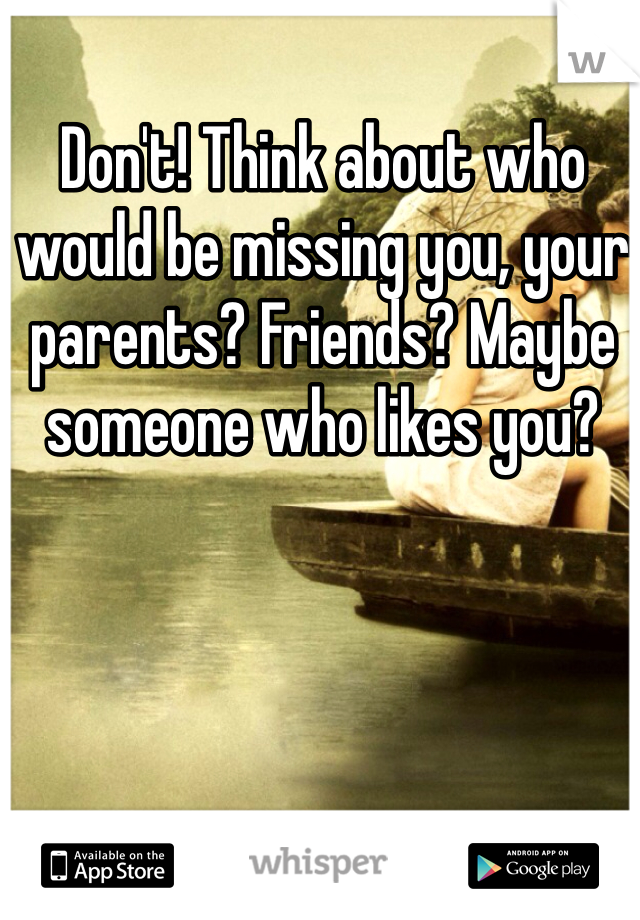 Don't! Think about who would be missing you, your parents? Friends? Maybe someone who likes you?