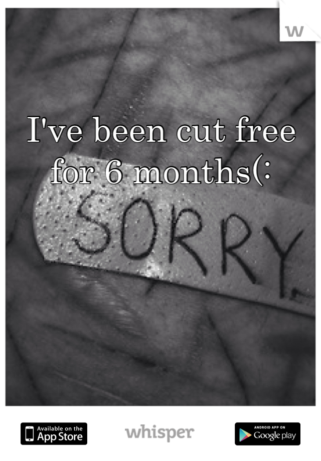 I've been cut free for 6 months(:
