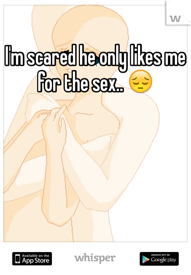 I'm scared he only likes me for the sex.. 😔