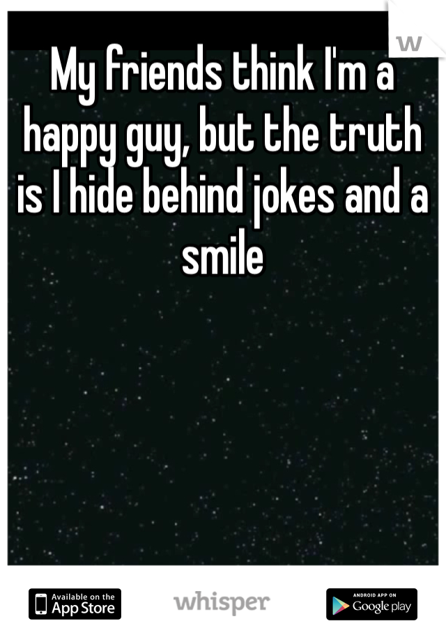 My friends think I'm a happy guy, but the truth is I hide behind jokes and a smile