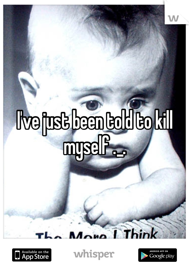 I've just been told to kill myself ._.