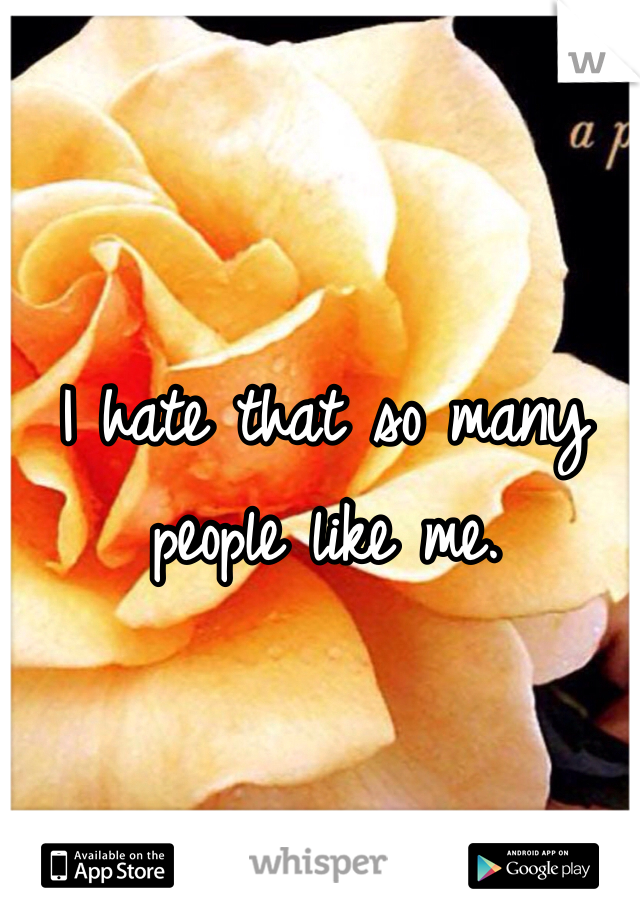 I hate that so many people like me. 