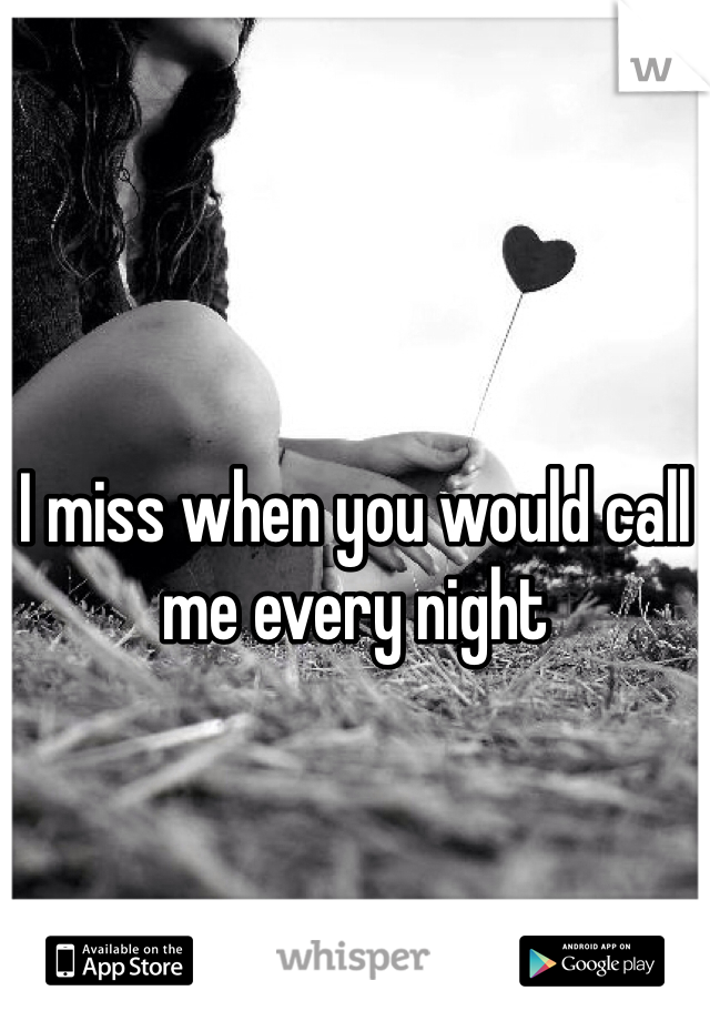 I miss when you would call me every night 