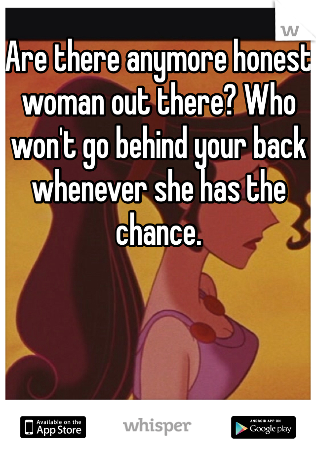 Are there anymore honest woman out there? Who won't go behind your back whenever she has the chance.