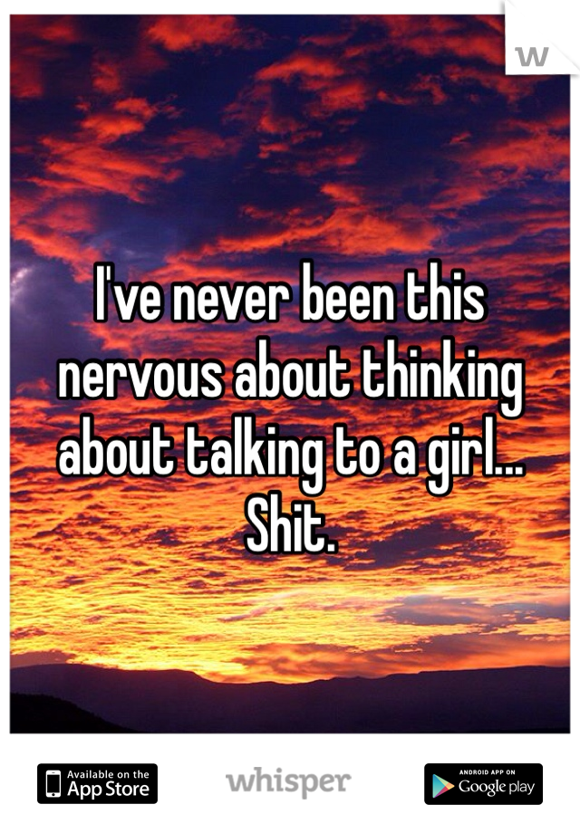 I've never been this nervous about thinking about talking to a girl... Shit.