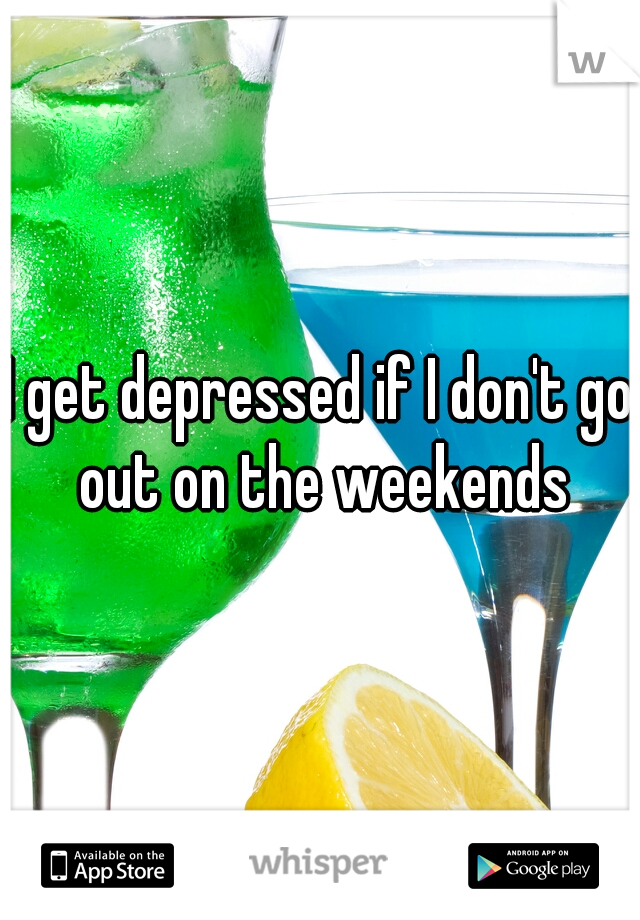 I get depressed if I don't go out on the weekends