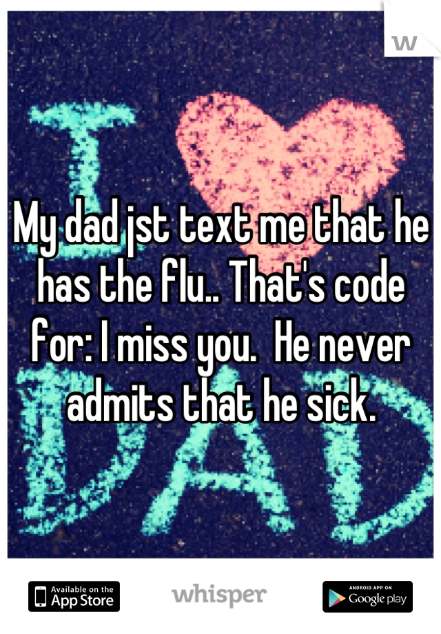 My dad jst text me that he has the flu.. That's code for: I miss you.  He never admits that he sick.