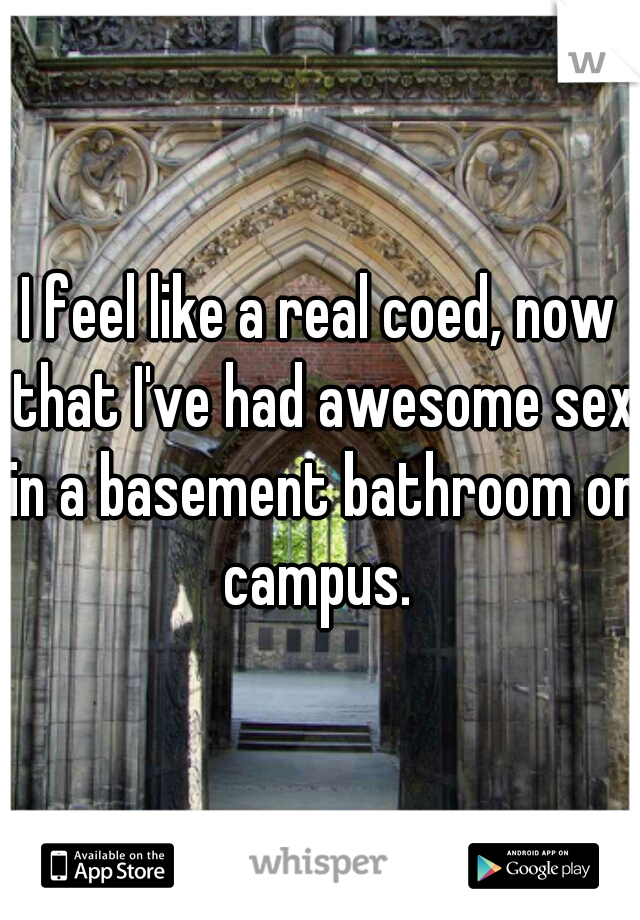 I feel like a real coed, now that I've had awesome sex in a basement bathroom on campus. 