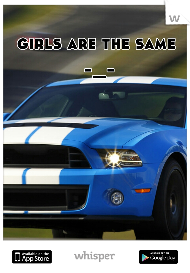 girls are the same 
-_-