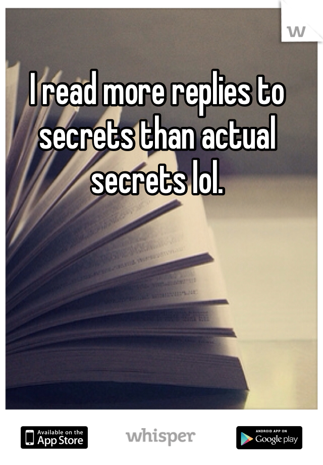 I read more replies to secrets than actual secrets lol.