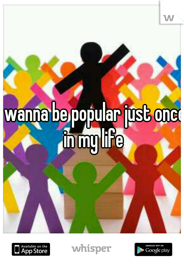 I wanna be popular just once in my life