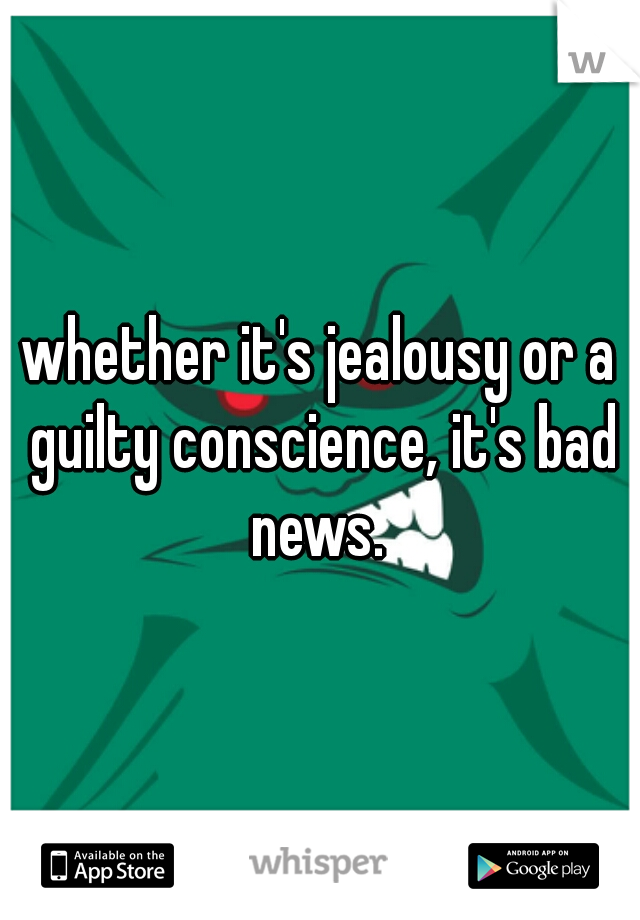 whether it's jealousy or a guilty conscience, it's bad news. 