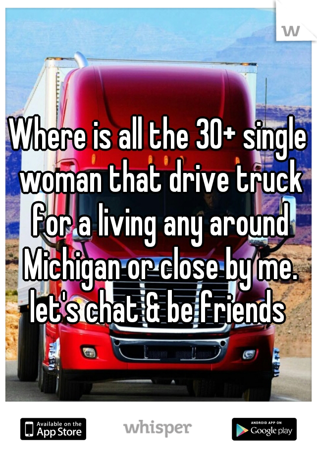 Where is all the 30+ single woman that drive truck for a living any around Michigan or close by me. let's chat & be friends 