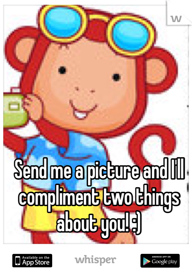 Send me a picture and I'll compliment two things about you! :)