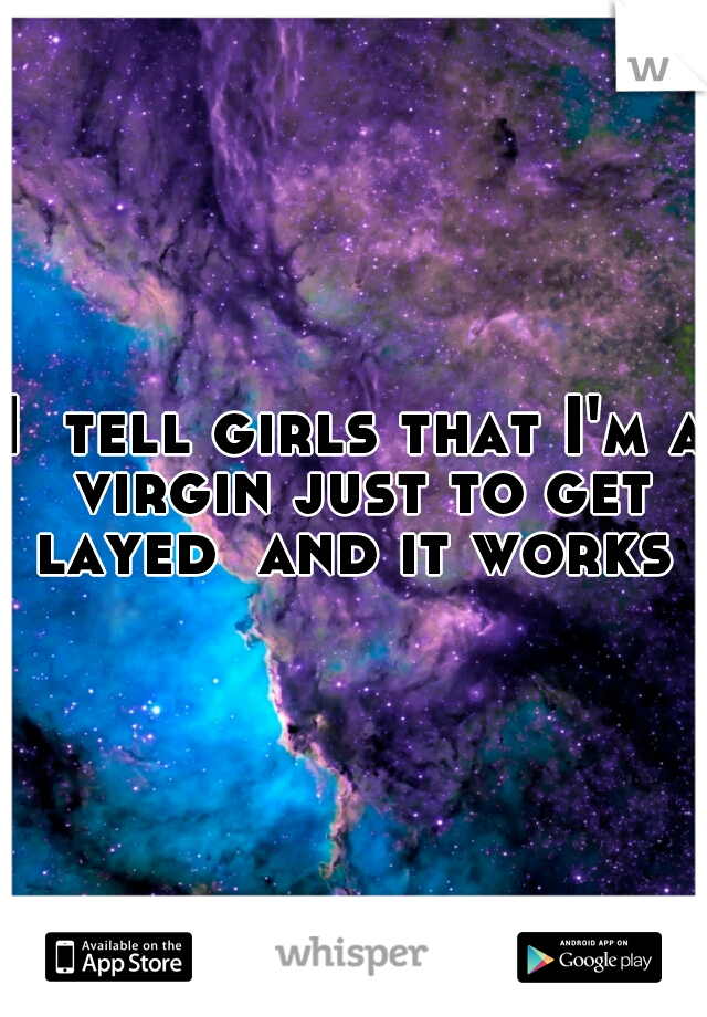 I  tell girls that I'm a virgin just to get layed  and it works 