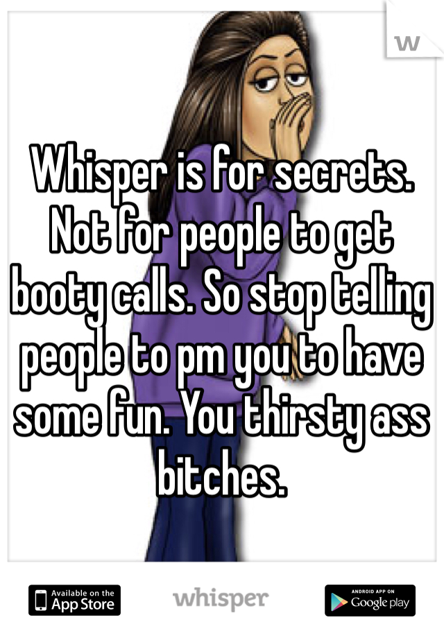 Whisper is for secrets. Not for people to get booty calls. So stop telling people to pm you to have some fun. You thirsty ass bitches.