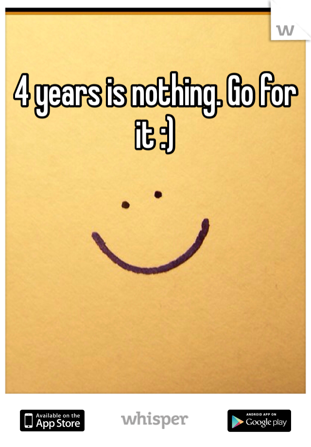 4 years is nothing. Go for it :)