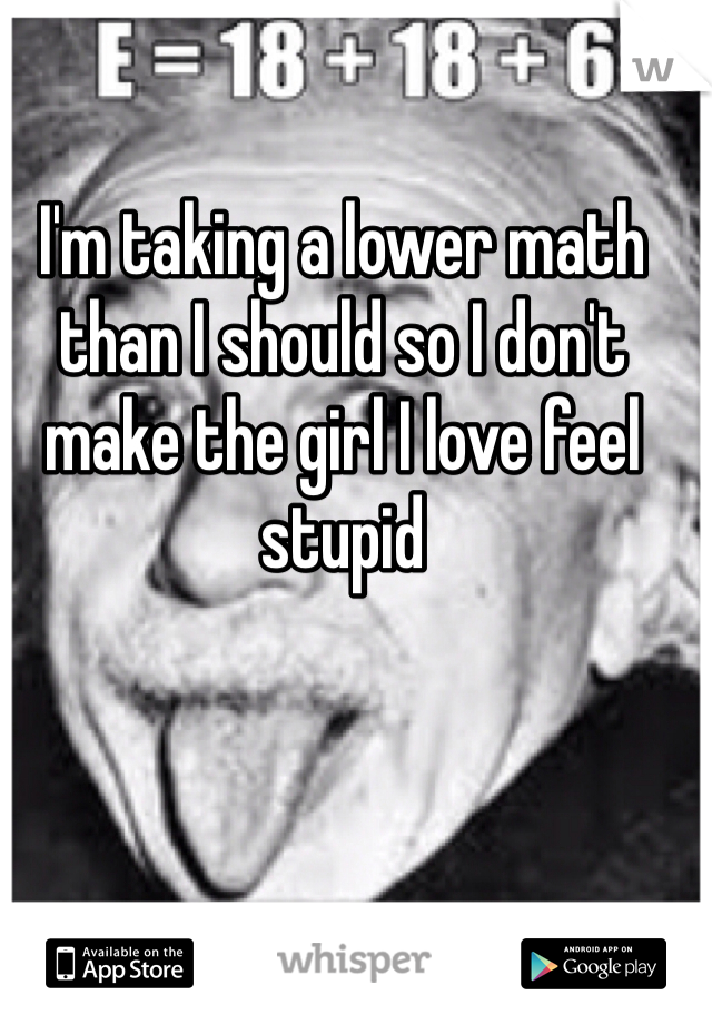 I'm taking a lower math than I should so I don't make the girl I love feel stupid