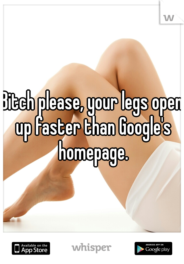 Bitch please, your legs open up faster than Google's homepage.