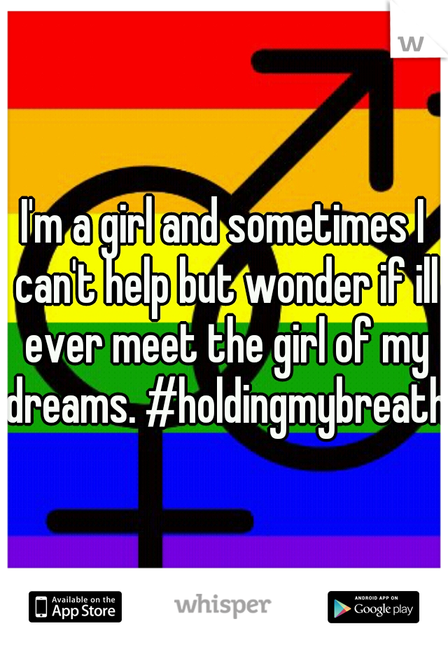 I'm a girl and sometimes I can't help but wonder if ill ever meet the girl of my dreams. #holdingmybreath
