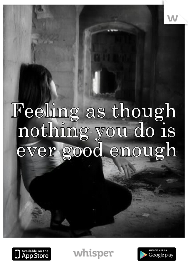 Feeling as though nothing you do is ever good enough