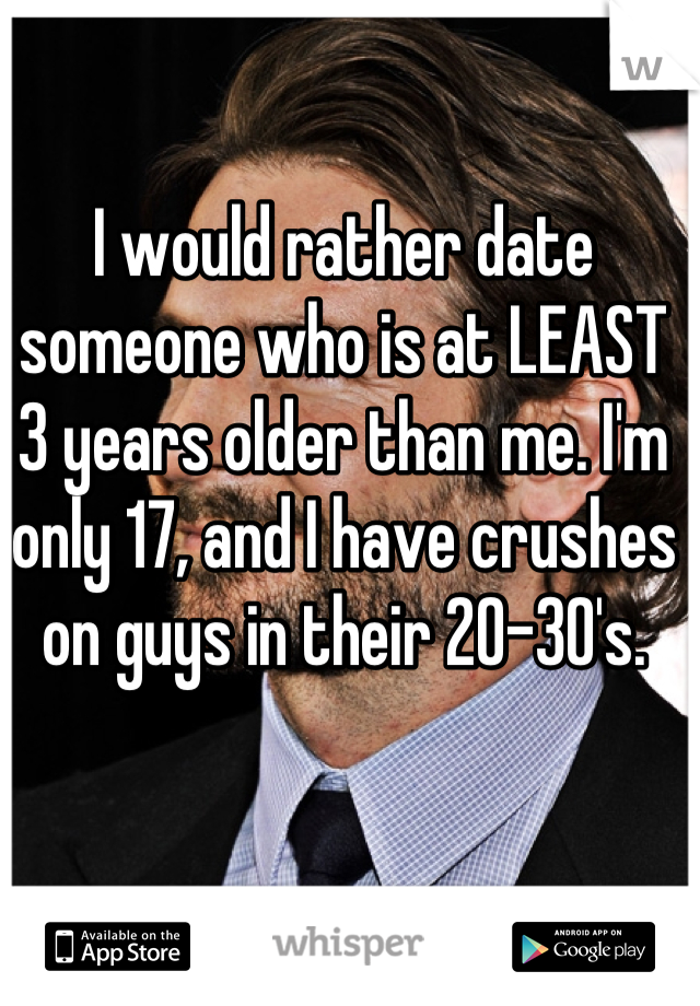 I would rather date someone who is at LEAST 3 years older than me. I'm only 17, and I have crushes on guys in their 20-30's.