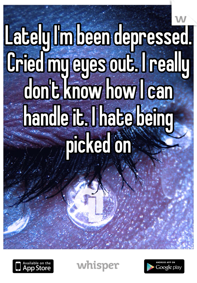 Lately I'm been depressed. Cried my eyes out. I really don't know how I can handle it. I hate being picked on