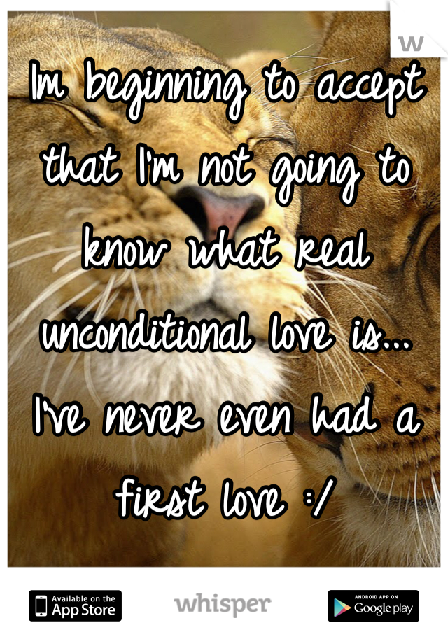 Im beginning to accept that I'm not going to know what real unconditional love is... I've never even had a first love :/