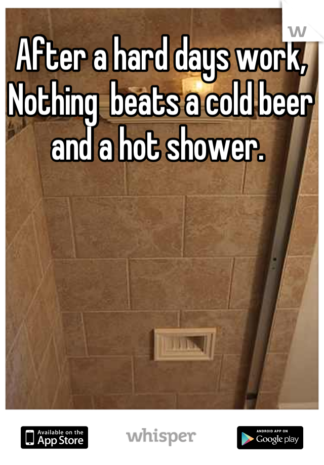 After a hard days work, Nothing  beats a cold beer and a hot shower. 